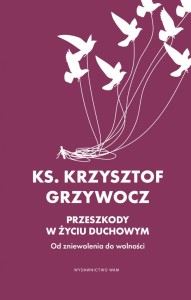 Przeszkody w życiu duchowym. Od zniewolenia do wolności - ks. Krzysztof Grzywocz