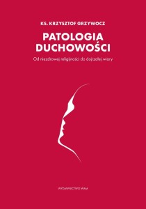 Patologia duchowości. Od niezdrowej religijności do dojrzałej wiary - ks. Krzysztof Grzywocz