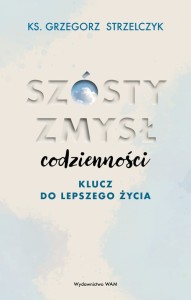 Szósty zmysł codzienności. Klucz do lepszego życia - ks. Grzegorz Strzelczyk